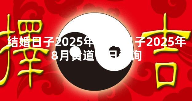 结婚日子2025年 结婚日子2025年8月黄道吉日查询